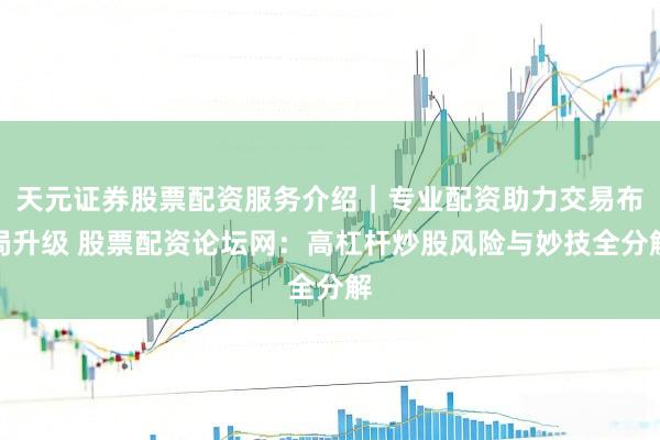 天元证券股票配资服务介绍｜专业配资助力交易布局升级 股票配资论坛网：高杠杆炒股风险与妙技全分解