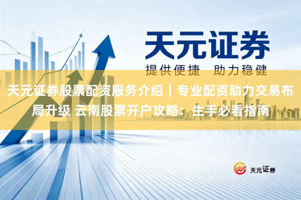 天元证券股票配资服务介绍｜专业配资助力交易布局升级 云南股票开户攻略：生手必看指南