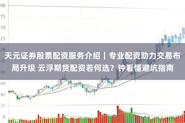 天元证券股票配资服务介绍｜专业配资助力交易布局升级 云浮期货配资若何选？钟看懂避坑指南