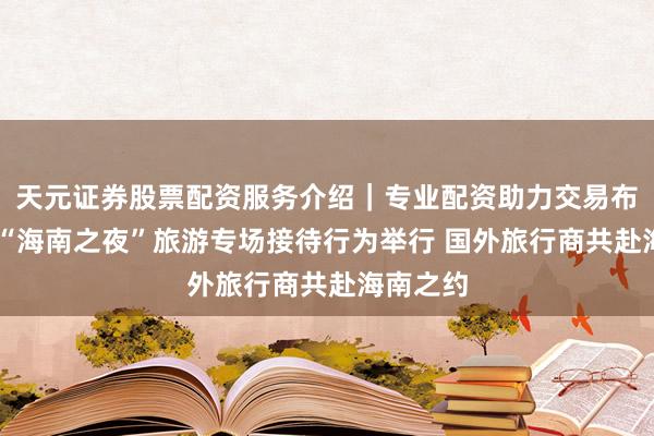 天元证券股票配资服务介绍｜专业配资助力交易布局升级 “海南之夜”旅游专场接待行为举行 国外旅行商共赴海南之约
