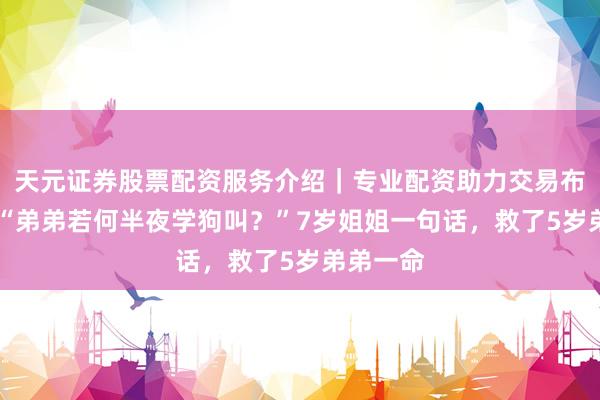 天元证券股票配资服务介绍｜专业配资助力交易布局升级 “弟弟若何半夜学狗叫？”7岁姐姐一句话，救了5岁弟弟一命