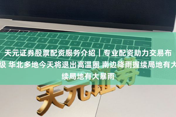 天元证券股票配资服务介绍｜专业配资助力交易布局升级 华北多地今天将退出高温圈 南边降雨握续局地有大暴雨