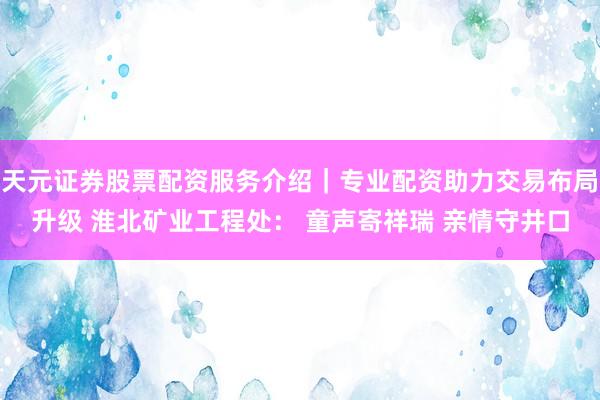 天元证券股票配资服务介绍｜专业配资助力交易布局升级 淮北矿业工程处： 童声寄祥瑞 亲情守井口