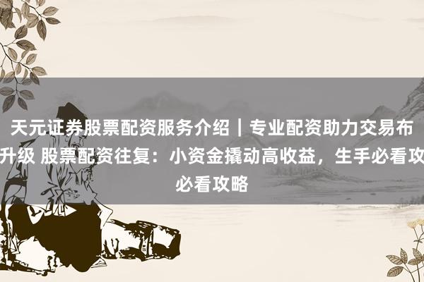 天元证券股票配资服务介绍｜专业配资助力交易布局升级 股票配资往复：小资金撬动高收益，生手必看攻略