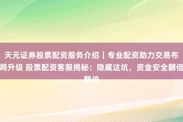 天元证券股票配资服务介绍｜专业配资助力交易布局升级 股票配资客服揭秘：隐藏这坑，资金安全翻倍