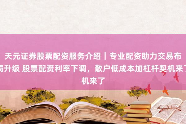 天元证券股票配资服务介绍｜专业配资助力交易布局升级 股票配资利率下调，散户低成本加杠杆契机来了