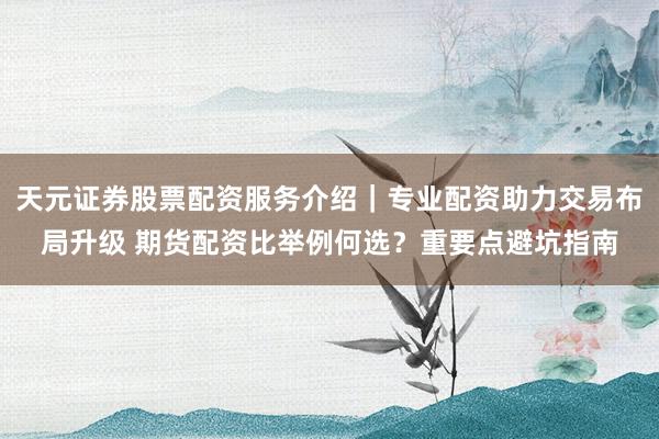 天元证券股票配资服务介绍｜专业配资助力交易布局升级 期货配资比举例何选？重要点避坑指南