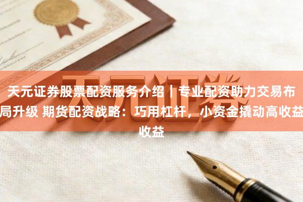 天元证券股票配资服务介绍｜专业配资助力交易布局升级 期货配资战略：巧用杠杆，小资金撬动高收益
