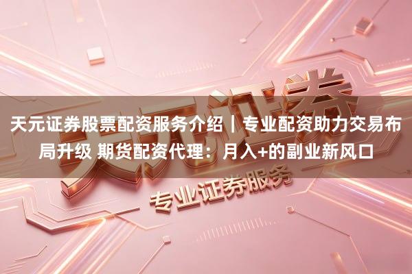 天元证券股票配资服务介绍|专业配资助力交易布局升级 期货配资代理:月入+的副业新风口