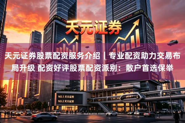 天元证券股票配资服务介绍｜专业配资助力交易布局升级 配资好评股票配资派别：散户首选保举