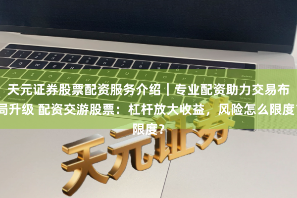 天元证券股票配资服务介绍｜专业配资助力交易布局升级 配资交游股票：杠杆放大收益，风险怎么限度？