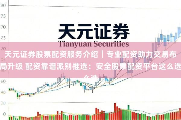 天元证券股票配资服务介绍｜专业配资助力交易布局升级 配资靠谱派别推选：安全股票配资平台这么选