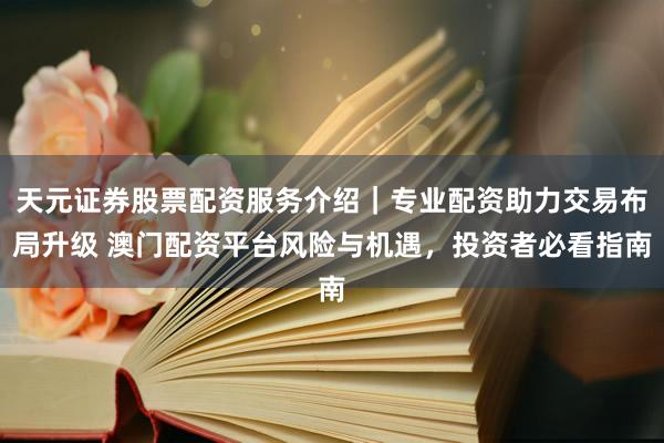 天元证券股票配资服务介绍｜专业配资助力交易布局升级 澳门配资平台风险与机遇，投资者必看指南