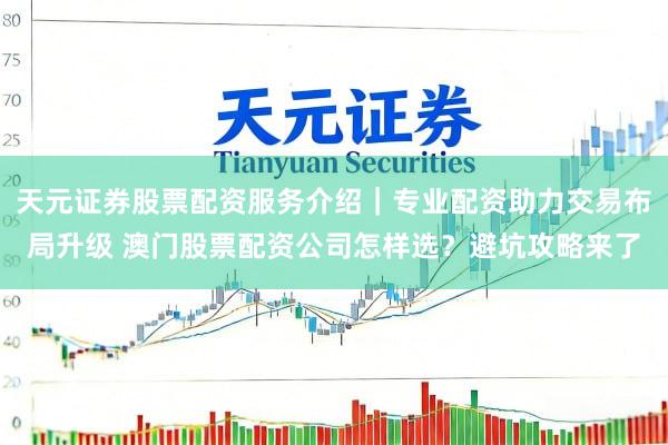 天元证券股票配资服务介绍｜专业配资助力交易布局升级 澳门股票配资公司怎样选？避坑攻略来了