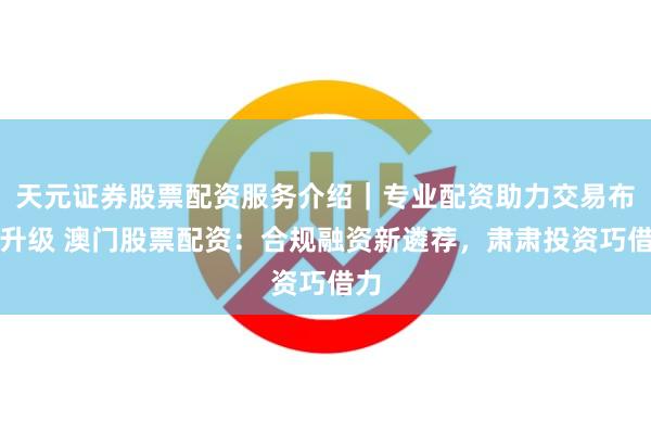 天元证券股票配资服务介绍|专业配资助力交易布局升级 澳门股票配资:合规融资新遴荐,肃肃投资巧借力