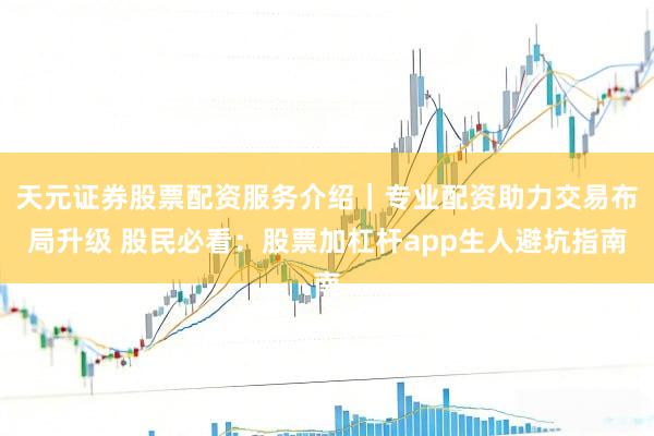 天元证券股票配资服务介绍｜专业配资助力交易布局升级 股民必看：股票加杠杆app生人避坑指南