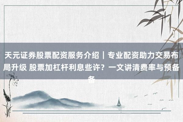 天元证券股票配资服务介绍｜专业配资助力交易布局升级 股票加杠杆利息些许？一文讲清费率与预备