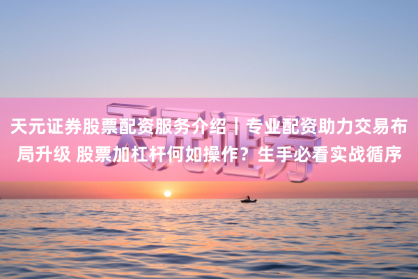 天元证券股票配资服务介绍｜专业配资助力交易布局升级 股票加杠杆何如操作？生手必看实战循序