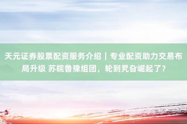 天元证券股票配资服务介绍|专业配资助力交易布局升级 苏皖鲁豫组团,轮到旯旮崛起了?