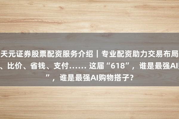 天元证券股票配资服务介绍｜专业配资助力交易布局升级 选品、比价、省钱、支付…… 这届“618”，谁是最强AI购物搭子？