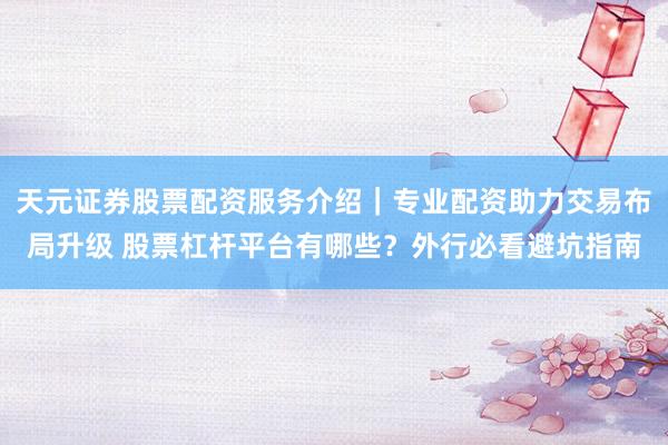 天元证券股票配资服务介绍｜专业配资助力交易布局升级 股票杠杆平台有哪些？外行必看避坑指南