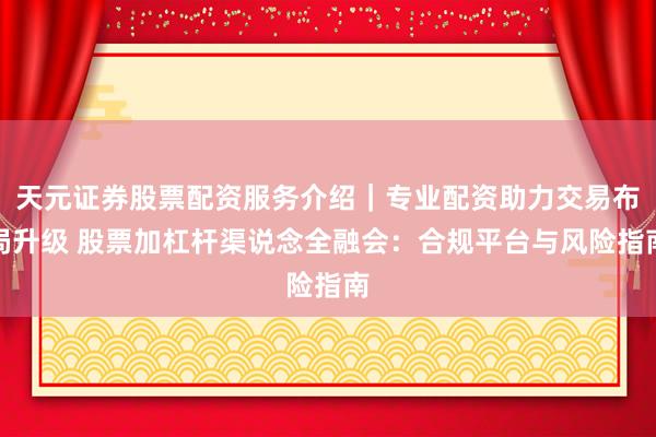 天元证券股票配资服务介绍｜专业配资助力交易布局升级 股票加杠杆渠说念全融会：合规平台与风险指南