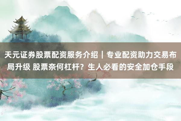 天元证券股票配资服务介绍｜专业配资助力交易布局升级 股票奈何杠杆？生人必看的安全加仓手段