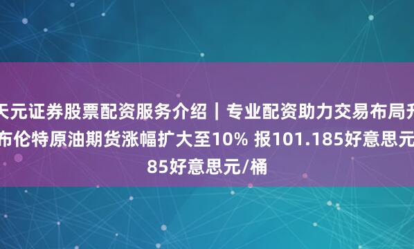 天元证券股票配资服务介绍｜专业配资助力交易布局升级 布伦特原油期货涨幅扩大至10% 报101.185好意思元/桶