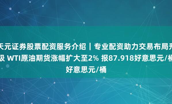 天元证券股票配资服务介绍｜专业配资助力交易布局升级 WTI原油期货涨幅扩大至2% 报87.918好意思元/桶
