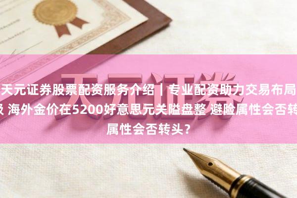 天元证券股票配资服务介绍｜专业配资助力交易布局升级 海外金价在5200好意思元关隘盘整 避险属性会否转头？