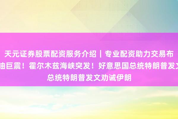 天元证券股票配资服务介绍｜专业配资助力交易布局升级 原油巨震！霍尔木兹海峡突发！好意思国总统特朗普发文劝诫伊朗