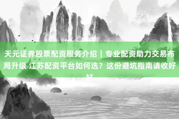天元证券股票配资服务介绍｜专业配资助力交易布局升级 江苏配资平台如何选？这份避坑指南请收好