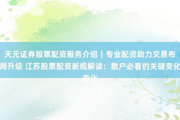 天元证券股票配资服务介绍｜专业配资助力交易布局升级 江苏股票配资新规解读：散户必看的关键变化