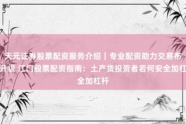 天元证券股票配资服务介绍｜专业配资助力交易布局升级 江门股票配资指南：土产货投资者若何安全加杠杆