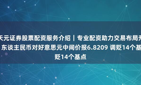天元证券股票配资服务介绍｜专业配资助力交易布局升级 东谈主民币对好意思元中间价报6.8209 调贬14个基点