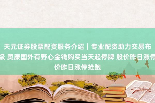 天元证券股票配资服务介绍｜专业配资助力交易布局升级 奥康国外有野心金钱购买当天起停牌 股价昨日涨停抢跑