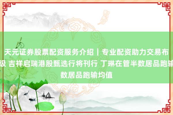 天元证券股票配资服务介绍｜专业配资助力交易布局升级 吉祥启瑞港股甄选行将刊行 丁琳在管半数居品跑输均值