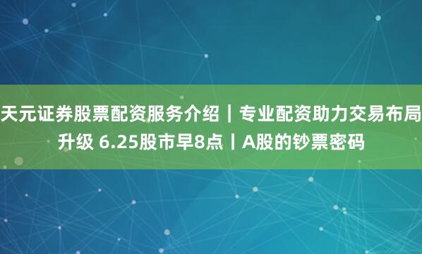 天元证券股票配资服务介绍｜专业配资助力交易布局升级 6.25股市早8点丨A股的钞票密码