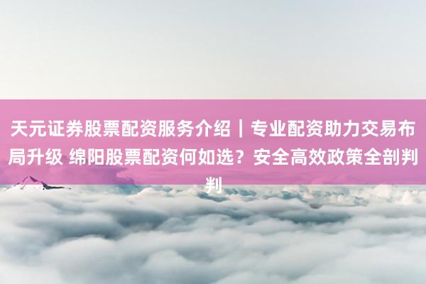 天元证券股票配资服务介绍｜专业配资助力交易布局升级 绵阳股票配资何如选？安全高效政策全剖判