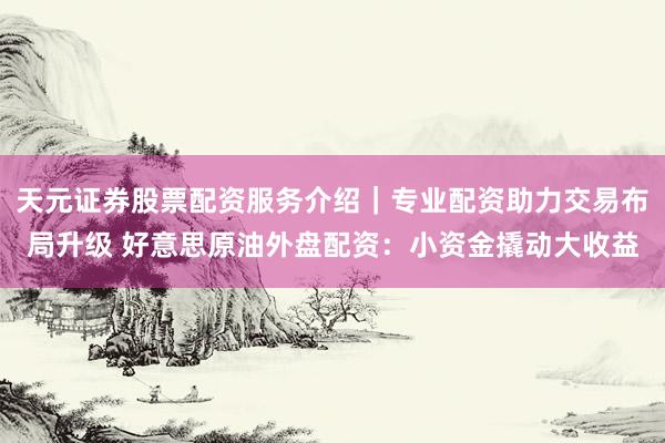 天元证券股票配资服务介绍｜专业配资助力交易布局升级 好意思原油外盘配资：小资金撬动大收益