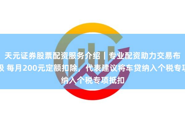 天元证券股票配资服务介绍｜专业配资助力交易布局升级 每月200元定额扣除，代表建议将车贷纳入个税专项抵扣