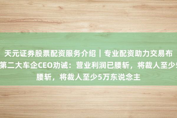 天元证券股票配资服务介绍｜专业配资助力交易布局升级 全球第二大车企CEO劝诫：营业利润已腰斩，将裁人至少5万东说念主