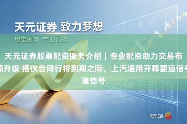 天元证券股票配资服务介绍｜专业配资助力交易布局升级 搭伙合同行将到期之际，上汽通用开释要道信号