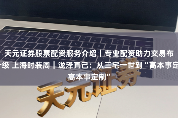 天元证券股票配资服务介绍|专业配资助力交易布局升级 上海时装周|泷泽直己:从三宅一世到“高本事定制”