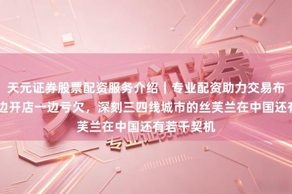 天元证券股票配资服务介绍|专业配资助力交易布局升级 一边开店一边亏欠,深刻三四线城市的丝芙兰在中国还有若干契机