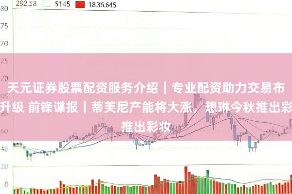 天元证券股票配资服务介绍｜专业配资助力交易布局升级 前锋谍报｜蒂芙尼产能将大涨，想琳今秋推出彩妆