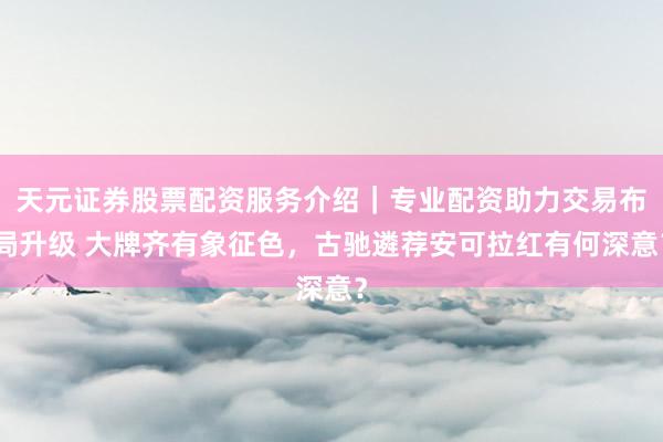 天元证券股票配资服务介绍｜专业配资助力交易布局升级 大牌齐有象征色，古驰遴荐安可拉红有何深意？