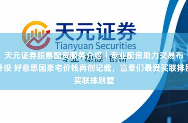 天元证券股票配资服务介绍｜专业配资助力交易布局升级 好意思国豪宅价钱再创记载，富豪们最爱买联排别墅