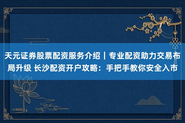 天元证券股票配资服务介绍｜专业配资助力交易布局升级 长沙配资开户攻略：手把手教你安全入市