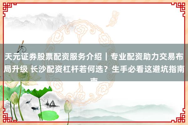 天元证券股票配资服务介绍｜专业配资助力交易布局升级 长沙配资杠杆若何选？生手必看这避坑指南